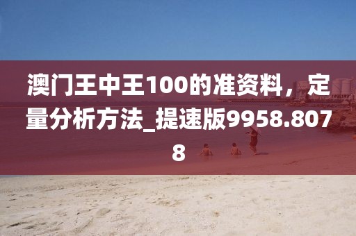 澳門王中王100的準(zhǔn)資料，定量分析方法_提速版9958.8078