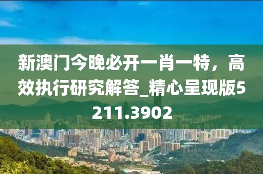 新澳門今晚必開一肖一特，高效執(zhí)行研究解答_精心呈現(xiàn)版5211.3902