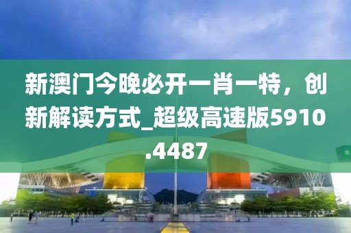 新澳門今晚必開一肖一特，創(chuàng)新解讀方式_超級高速版5910.4487