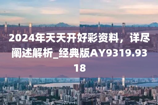 2024年天天開好彩資料，詳盡闡述解析_經(jīng)典版AY9319.9318