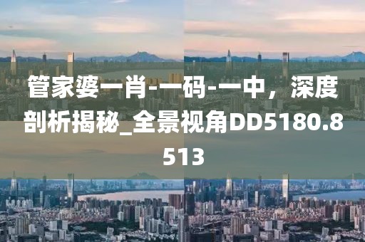 管家婆一肖-一碼-一中，深度剖析揭秘_全景視角DD5180.8513