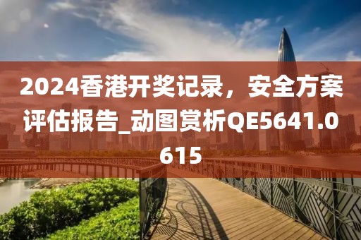2024香港開獎記錄，安全方案評估報告_動圖賞析QE5641.0615