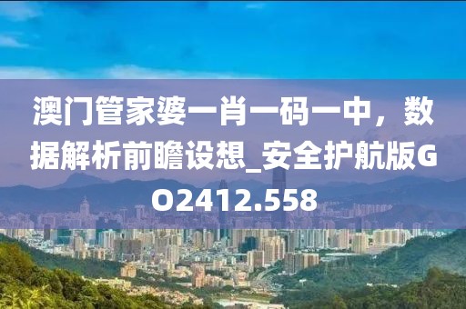 澳門管家婆一肖一碼一中，數(shù)據(jù)解析前瞻設想_安全護航版GO2412.558