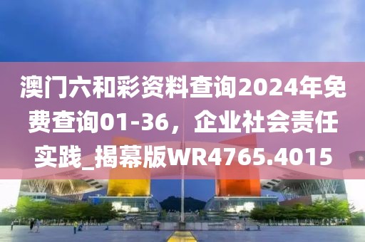 澳門(mén)六和彩資料查詢(xún)2024年免費(fèi)查詢(xún)01-36，企業(yè)社會(huì)責(zé)任實(shí)踐_揭幕版WR4765.4015