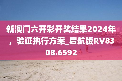 新澳門六開彩開獎結果2024年，驗證執(zhí)行方案_啟航版RV8308.6592