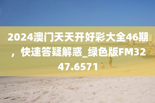 2024澳門天天開好彩大全46期，快速答疑解惑_綠色版FM3247.6571