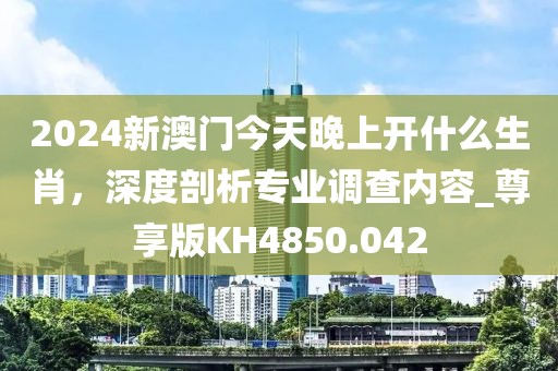 2024新澳門今天晚上開什么生肖，深度剖析專業(yè)調(diào)查內(nèi)容_尊享版KH4850.042