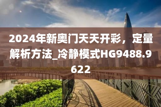 2024年新奧門天天開彩，定量解析方法_冷靜模式HG9488.9622