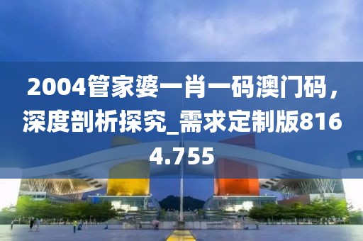 2004管家婆一肖一碼澳門碼，深度剖析探究_需求定制版8164.755