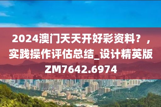 2024澳門天天開好彩資料？，實踐操作評估總結_設計精英版ZM7642.6974