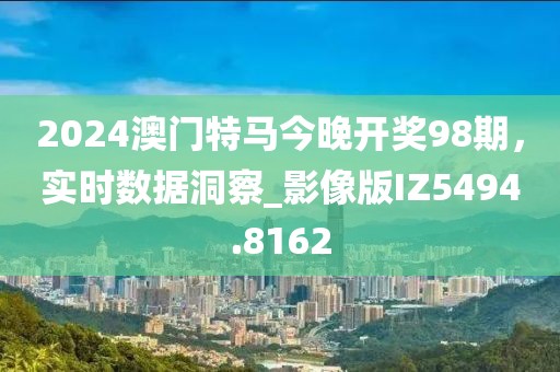 2024澳門特馬今晚開獎(jiǎng)98期，實(shí)時(shí)數(shù)據(jù)洞察_影像版IZ5494.8162