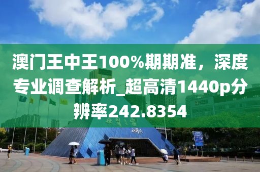 澳門王中王100%期期準(zhǔn)，深度專業(yè)調(diào)查解析_超高清1440p分辨率242.8354