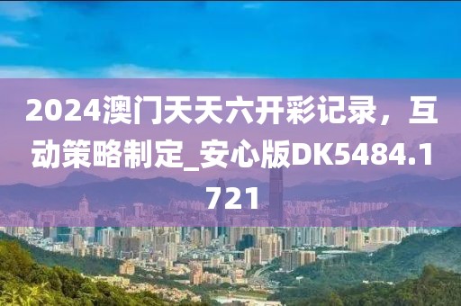 2024澳門天天六開彩記錄，互動(dòng)策略制定_安心版DK5484.1721