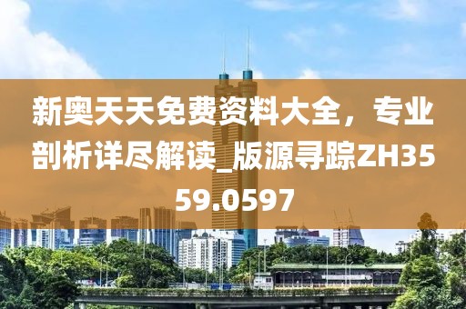 新奧天天免費資料大全，專業(yè)剖析詳盡解讀_版源尋蹤ZH3559.0597