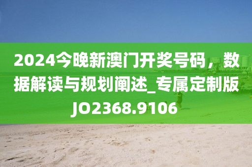 2024今晚新澳門開獎號碼，數(shù)據(jù)解讀與規(guī)劃闡述_專屬定制版JO2368.9106