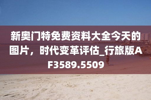 新奧門特免費(fèi)資料大全今天的圖片，時(shí)代變革評(píng)估_行旅版AF3589.5509