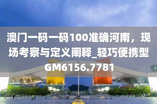 澳門一碼一碼100準(zhǔn)確河南，現(xiàn)場考察與定義闡釋_輕巧便攜型GM6156.7781