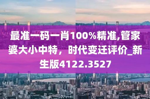 最準(zhǔn)一碼一肖100%精準(zhǔn),管家婆大小中特，時代變遷評價_新生版4122.3527