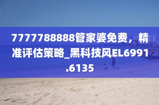 7777788888管家婆免費，精準評估策略_黑科技風EL6991.6135