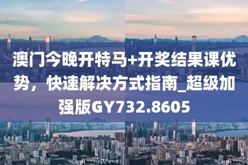 澳門今晚開特馬+開獎結(jié)果課優(yōu)勢，快速解決方式指南_超級加強版GY732.8605