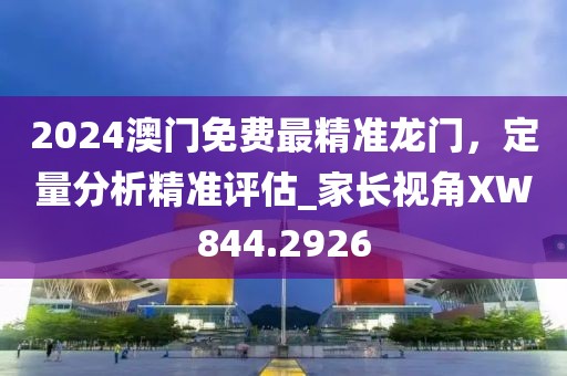 2024澳門免費最精準(zhǔn)龍門，定量分析精準(zhǔn)評估_家長視角XW844.2926