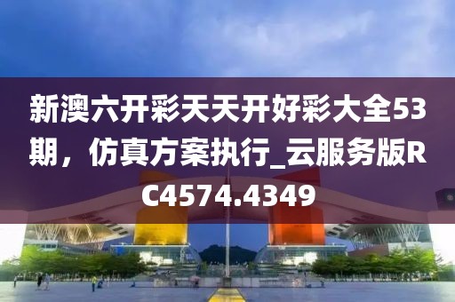 新澳六開(kāi)彩天天開(kāi)好彩大全53期，仿真方案執(zhí)行_云服務(wù)版RC4574.4349