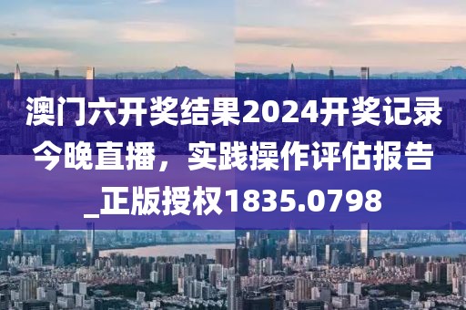澳門六開(kāi)獎(jiǎng)結(jié)果2024開(kāi)獎(jiǎng)記錄今晚直播，實(shí)踐操作評(píng)估報(bào)告_正版授權(quán)1835.0798