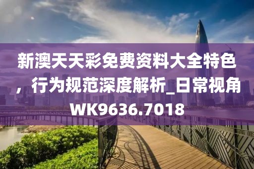 新澳天天彩免費(fèi)資料大全特色，行為規(guī)范深度解析_日常視角WK9636.7018