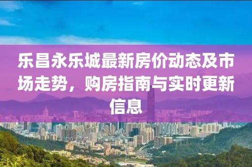 樂(lè)昌永樂(lè)城最新房?jī)r(jià)動(dòng)態(tài)及市場(chǎng)走勢(shì)，購(gòu)房指南與實(shí)時(shí)更新信息