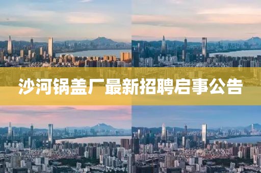 沙河鍋蓋廠最新招聘啟事公告