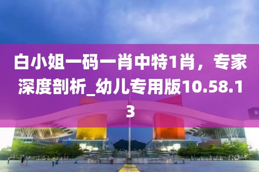 白小姐一碼一肖中特1肖，專家深度剖析_幼兒專用版10.58.13
