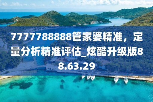 7777788888管家婆精準(zhǔn)，定量分析精準(zhǔn)評(píng)估_炫酷升級(jí)版88.63.29