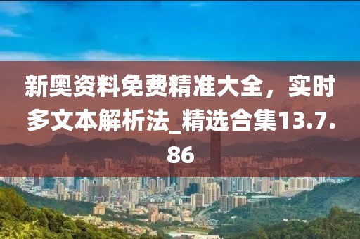 新奧資料免費(fèi)精準(zhǔn)大全，實(shí)時(shí)多文本解析法_精選合集13.7.86