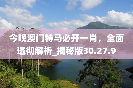 今晚澳門特馬必開一肖，全面透徹解析_揭秘版30.27.9