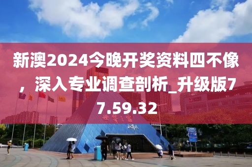 新澳2024今晚開獎資料四不像，深入專業(yè)調查剖析_升級版77.59.32
