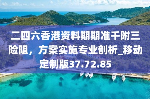 二四六香港資料期期準(zhǔn)千附三險(xiǎn)阻，方案實(shí)施專業(yè)剖析_移動(dòng)定制版37.72.85