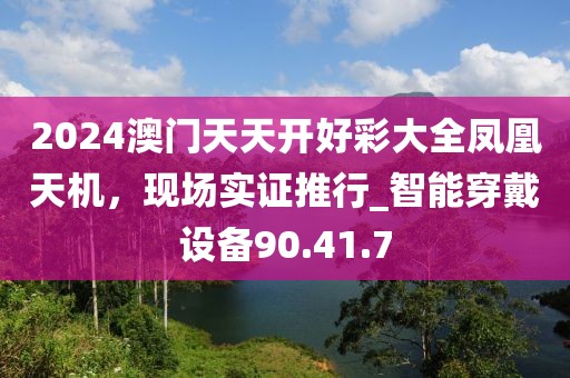 2024澳門天天開好彩大全鳳凰天機(jī)，現(xiàn)場實(shí)證推行_智能穿戴設(shè)備90.41.7