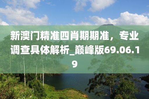 新澳門精準(zhǔn)四肖期期準(zhǔn)，專業(yè)調(diào)查具體解析_巔峰版69.06.19