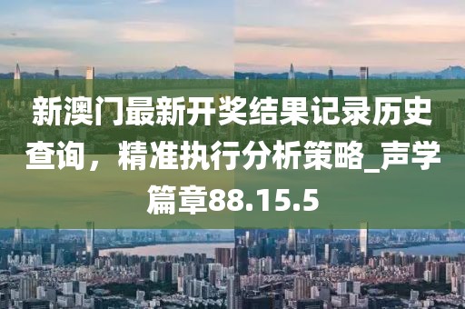 新澳門最新開獎結(jié)果記錄歷史查詢，精準(zhǔn)執(zhí)行分析策略_聲學(xué)篇章88.15.5