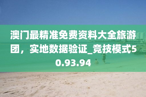 澳門最精準免費資料大全旅游團，實地數(shù)據(jù)驗證_競技模式50.93.94