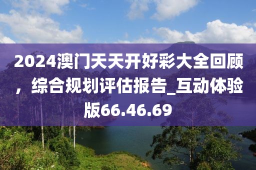 2024澳門天天開好彩大全回顧，綜合規(guī)劃評估報告_互動體驗版66.46.69