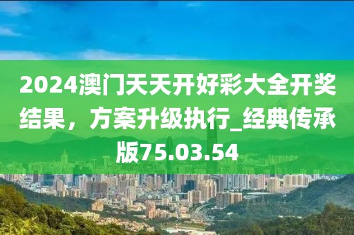 2024澳門天天開好彩大全開獎(jiǎng)結(jié)果，方案升級執(zhí)行_經(jīng)典傳承版75.03.54