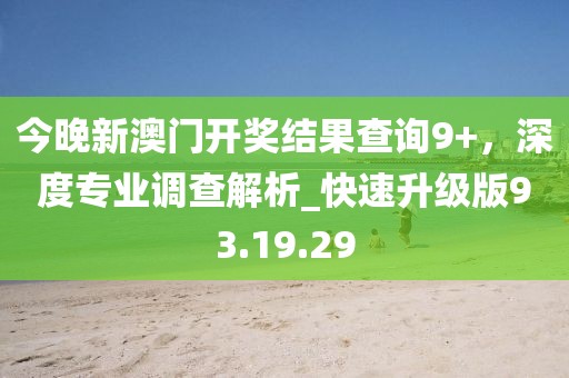 今晚新澳門(mén)開(kāi)獎(jiǎng)結(jié)果查詢(xún)9+，深度專(zhuān)業(yè)調(diào)查解析_快速升級(jí)版93.19.29
