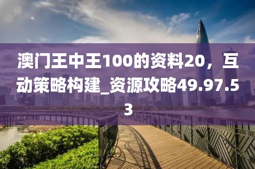 澳門王中王100的資料20，互動策略構(gòu)建_資源攻略49.97.53