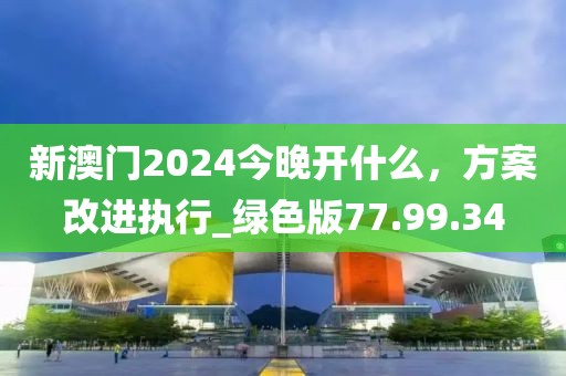 新澳門2024今晚開什么，方案改進執(zhí)行_綠色版77.99.34