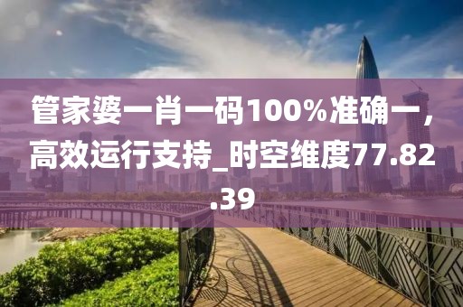 管家婆一肖一碼100%準確一，高效運行支持_時空維度77.82.39