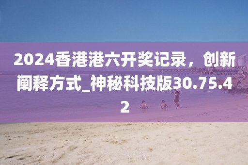 2024香港港六開獎(jiǎng)記錄，創(chuàng)新闡釋方式_神秘科技版30.75.42