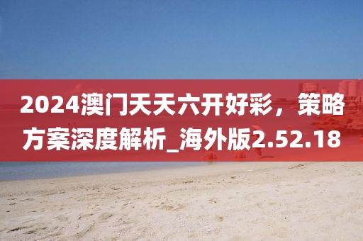 2024澳門天天六開好彩，策略方案深度解析_海外版2.52.18