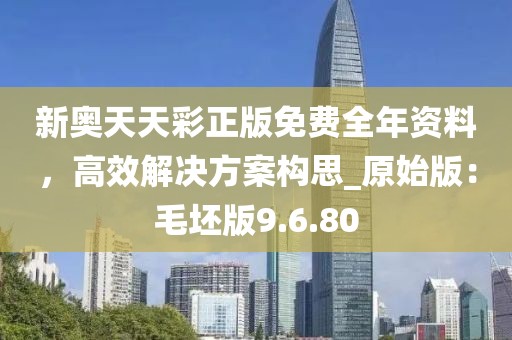新奧天天彩正版免費(fèi)全年資料，高效解決方案構(gòu)思_原始版：毛坯版9.6.80