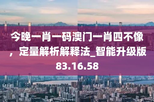 今晚一肖一碼澳門一肖四不像，定量解析解釋法_智能升級(jí)版83.16.58